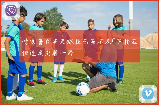 特朗普自夸足球技艺虽不及C罗梅西但速度更胜一筹