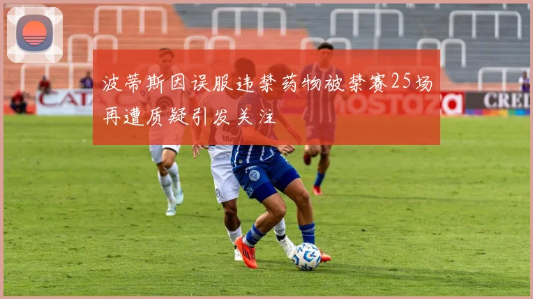 波蒂斯因误服违禁药物被禁赛25场再遭质疑引发关注